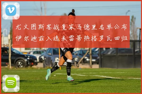 尤文图斯客战皇家马德里名单公布伊尔迪兹入选米雷蒂热格罗瓦回归