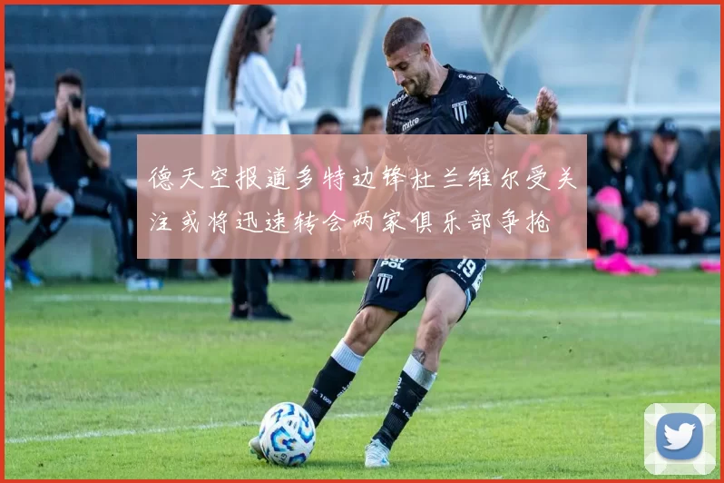 德天空报道多特边锋杜兰维尔受关注或将迅速转会两家俱乐部争抢