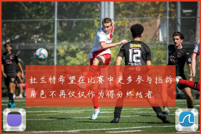 杜兰特希望在比赛中更多参与挡拆角色不再仅仅作为得分终结者