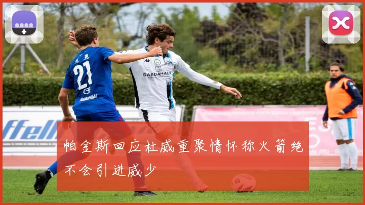 帕金斯回应杜威重聚情怀称火箭绝不会引进威少