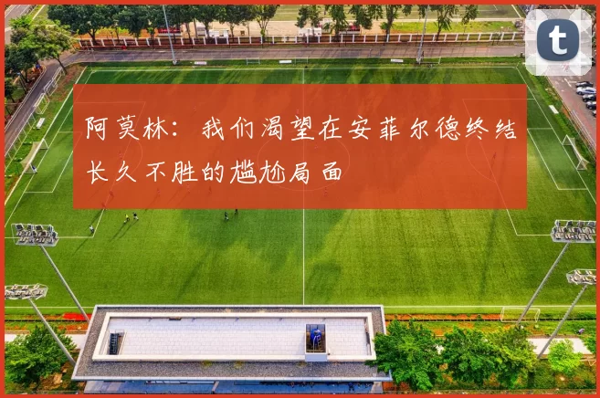 阿莫林：我们渴望在安菲尔德终结长久不胜的尴尬局面