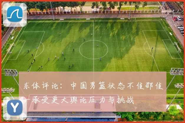 东体评论：中国男篮状态不佳邵佳一承受更大舆论压力与挑战