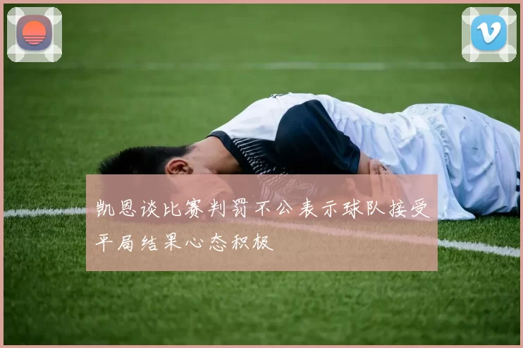 凯恩谈比赛判罚不公表示球队接受平局结果心态积极