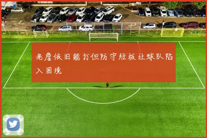 老詹依旧能打但防守短板让球队陷入困境