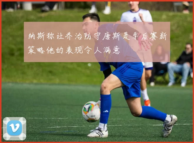 纳斯称让乔治防守唐斯是季后赛新策略他的表现令人满意