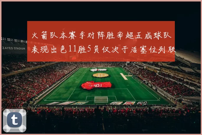 火箭队本赛季对阵胜率超五成球队表现出色11胜5负仅次于活塞位列联盟第二