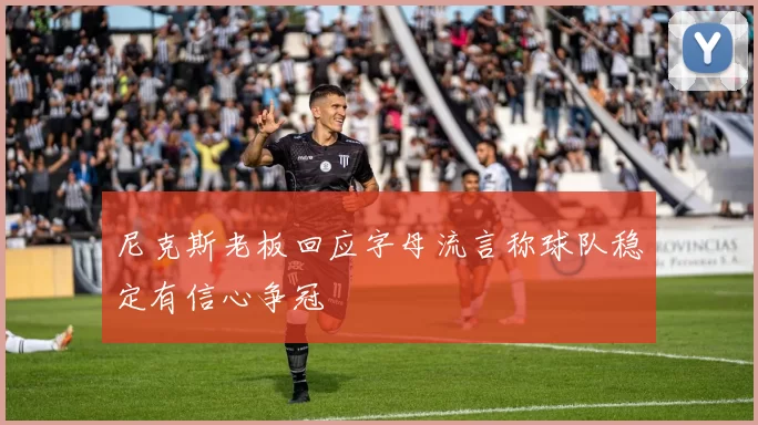 尼克斯老板回应字母流言称球队稳定有信心争冠