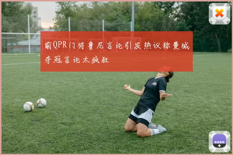 前QPR门将鲁尼言论引发热议称曼城夺冠言论太疯狂