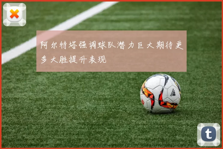 阿尔特塔强调球队潜力巨大期待更多大胜提升表现