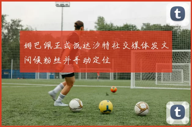姆巴佩正式抵达沙特社交媒体发文问候粉丝并手动定位