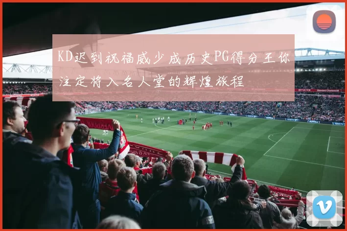 KD迟到祝福威少成历史PG得分王你注定将入名人堂的辉煌旅程